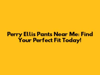 Perry Ellis Pants Near Me: Find Your Perfect Fit Today!