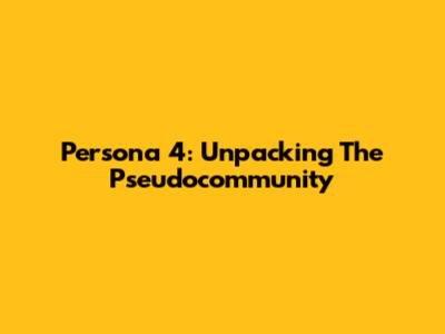 Persona 4: Unpacking The Pseudocommunity