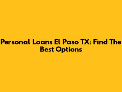 Personal Loans El Paso TX: Find The Best Options