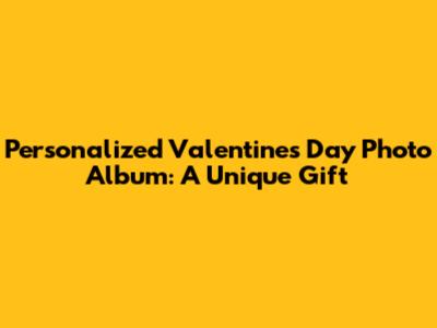 Personalized Valentine's Day Photo Album: A Unique Gift