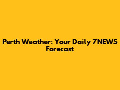 Perth Weather: Your Daily 7NEWS Forecast