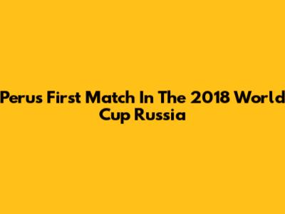 Peru's First Match In The 2018 World Cup Russia