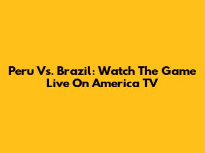 Peru Vs. Brazil: Watch The Game Live On America TV