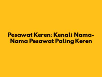 Pesawat Keren: Kenali Nama-Nama Pesawat Paling Keren