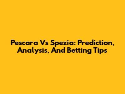 Pescara Vs Spezia: Prediction, Analysis, And Betting Tips