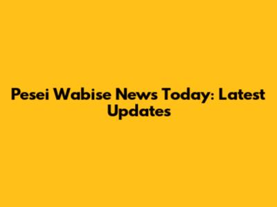 Pesei Wabise News Today: Latest Updates
