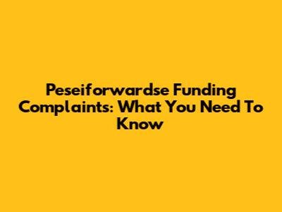 Peseiforwardse Funding Complaints: What You Need To Know