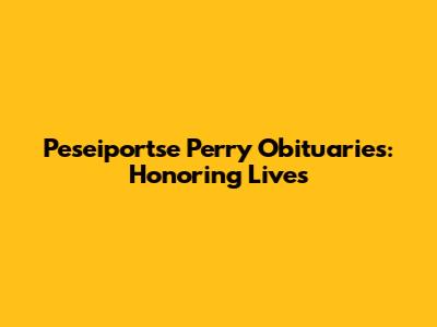 Peseiportse Perry Obituaries: Honoring Lives