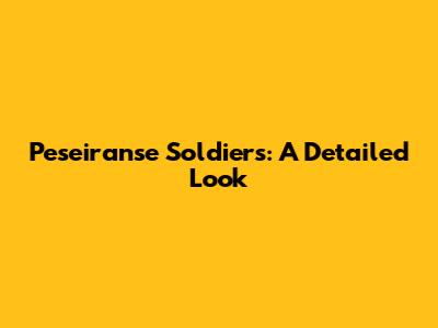 Peseiranse Soldiers: A Detailed Look