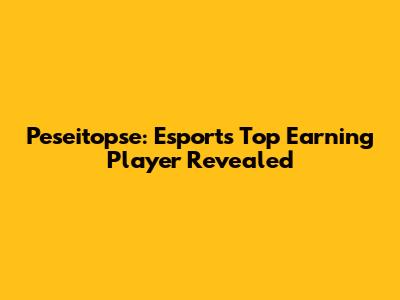 Peseitopse: Esports' Top Earning Player Revealed