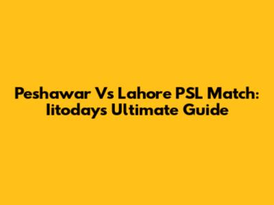 Peshawar Vs Lahore PSL Match: Iitoday's Ultimate Guide