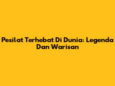 Pesilat Terhebat Di Dunia: Legenda Dan Warisan