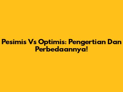 Pesimis Vs Optimis: Pengertian Dan Perbedaannya!