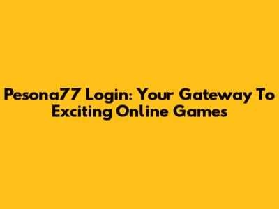 Pesona77 Login: Your Gateway To Exciting Online Games