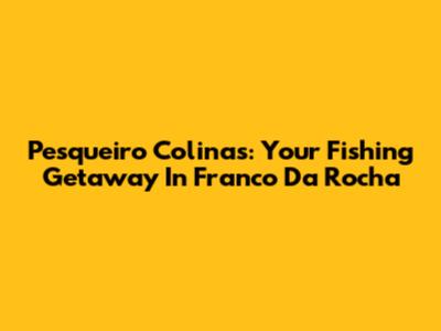 Pesqueiro Colinas: Your Fishing Getaway In Franco Da Rocha