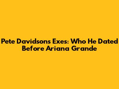 Pete Davidson's Exes: Who He Dated Before Ariana Grande