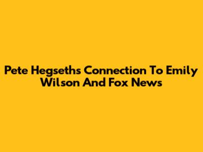 Pete Hegseth's Connection To Emily Wilson And Fox News