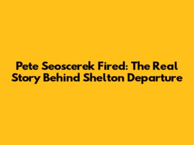 Pete Seoscerek Fired: The Real Story Behind Shelton Departure