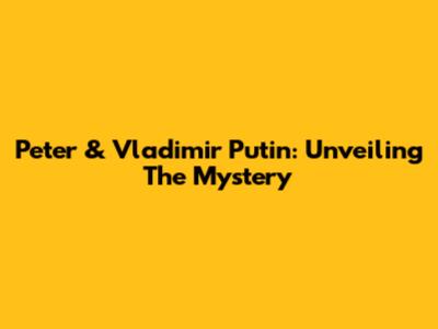 Peter & Vladimir Putin: Unveiling The Mystery