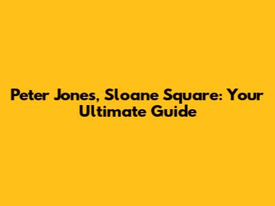 Peter Jones, Sloane Square: Your Ultimate Guide