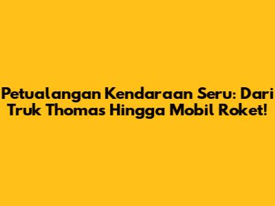 Petualangan Kendaraan Seru: Dari Truk Thomas Hingga Mobil Roket!