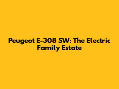 Peugeot E-308 SW: The Electric Family Estate