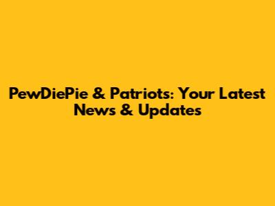 PewDiePie & Patriots: Your Latest News & Updates