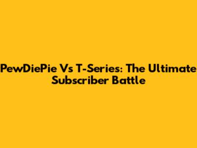 PewDiePie Vs T-Series: The Ultimate Subscriber Battle