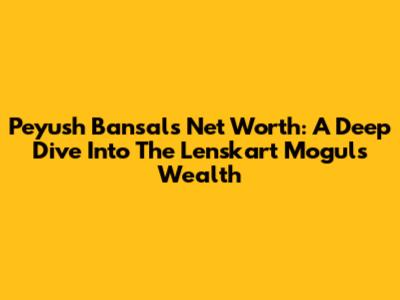 Peyush Bansal's Net Worth: A Deep Dive Into The Lenskart Mogul's Wealth