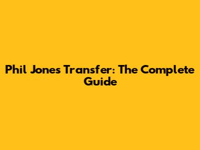 Phil Jones Transfer: The Complete Guide
