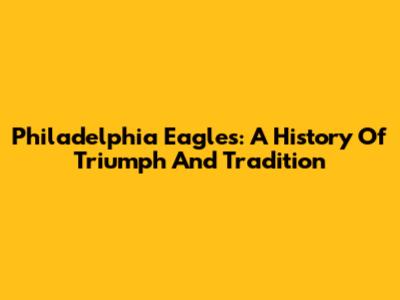 Philadelphia Eagles: A History Of Triumph And Tradition