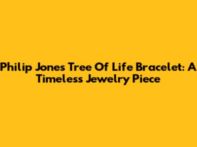 Philip Jones Tree Of Life Bracelet: A Timeless Jewelry Piece
