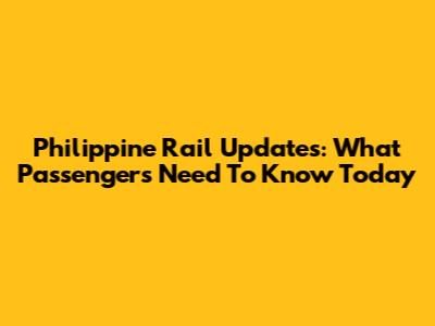 Philippine Rail Updates: What Passengers Need To Know Today
