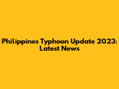 Philippines Typhoon Update 2023: Latest News