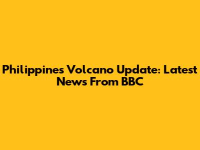 Philippines Volcano Update: Latest News From BBC