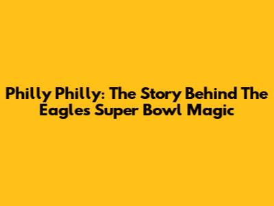Philly Philly: The Story Behind The Eagles' Super Bowl Magic