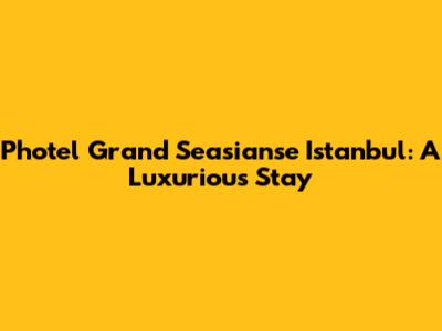 Photel Grand Seasianse Istanbul: A Luxurious Stay
