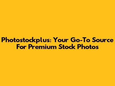 Photostockplus: Your Go-To Source For Premium Stock Photos