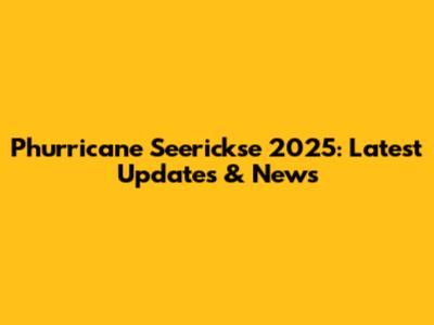 Phurricane Seerickse 2025: Latest Updates & News