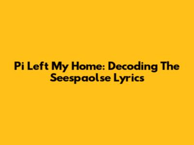 Pi Left My Home: Decoding The Seespaolse Lyrics