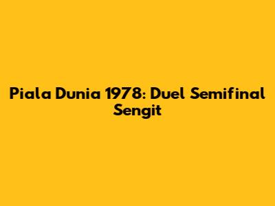 Piala Dunia 1978: Duel Semifinal Sengit