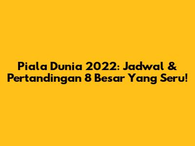 Piala Dunia 2022: Jadwal & Pertandingan 8 Besar Yang Seru!