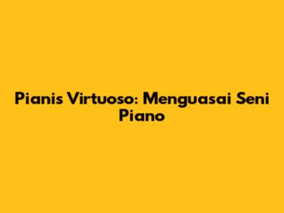Pianis Virtuoso: Menguasai Seni Piano