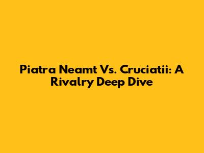 Piatra Neamt Vs. Cruciatii: A Rivalry Deep Dive