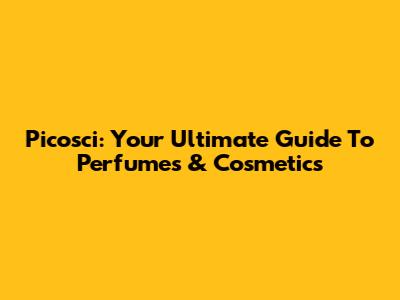 Picosci: Your Ultimate Guide To Perfumes & Cosmetics