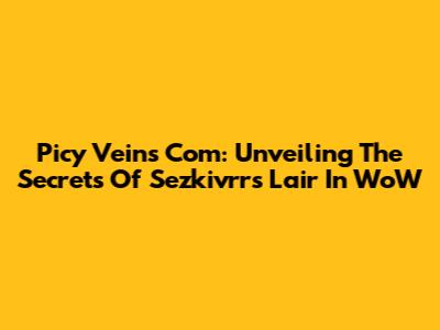 Picy Veins Com: Unveiling The Secrets Of Sez'kivrr's Lair In WoW