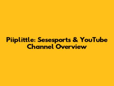 Piiplittle: Sesesports & YouTube Channel Overview