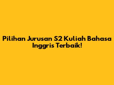 Pilihan Jurusan S2 Kuliah Bahasa Inggris Terbaik!