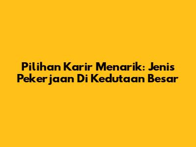 Pilihan Karir Menarik: Jenis Pekerjaan Di Kedutaan Besar