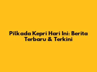 Pilkada Kepri Hari Ini: Berita Terbaru & Terkini